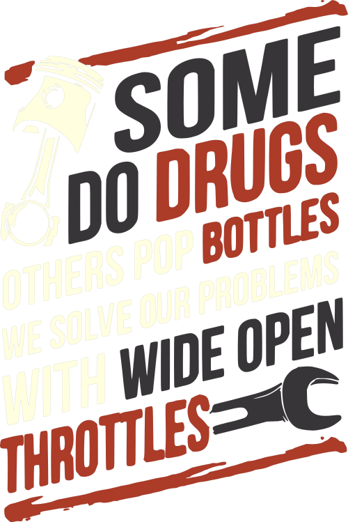 some do drugs others pop bottles we solve our problems with wide open throttles