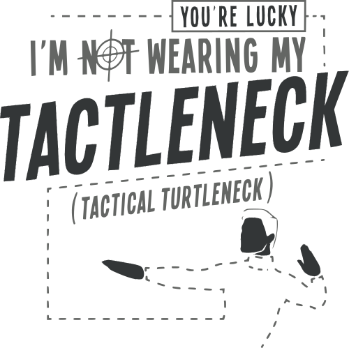 you're lucky im not wearing my tactleneck (tactical turtleneck)