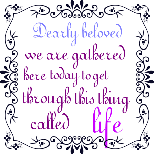 dearly beloved we are gathered here today to get through this thing called life