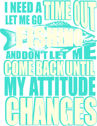 i need a time out let me go fishing and dont let me come back until my attitude changes